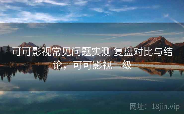 可可影视常见问题实测 复盘对比与结论，可可影视二级