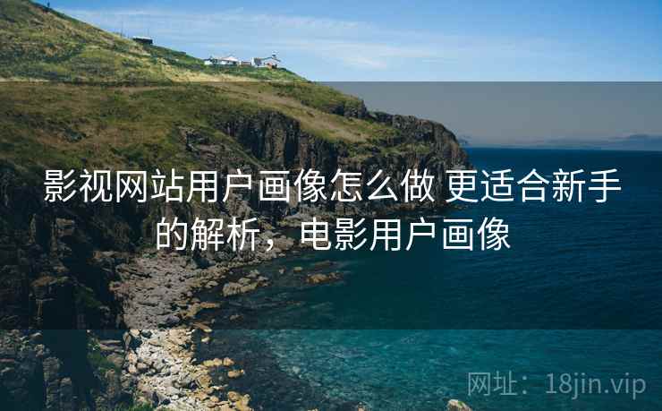 影视网站用户画像怎么做 更适合新手的解析，电影用户画像
