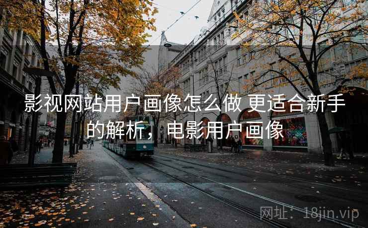 影视网站用户画像怎么做 更适合新手的解析，电影用户画像