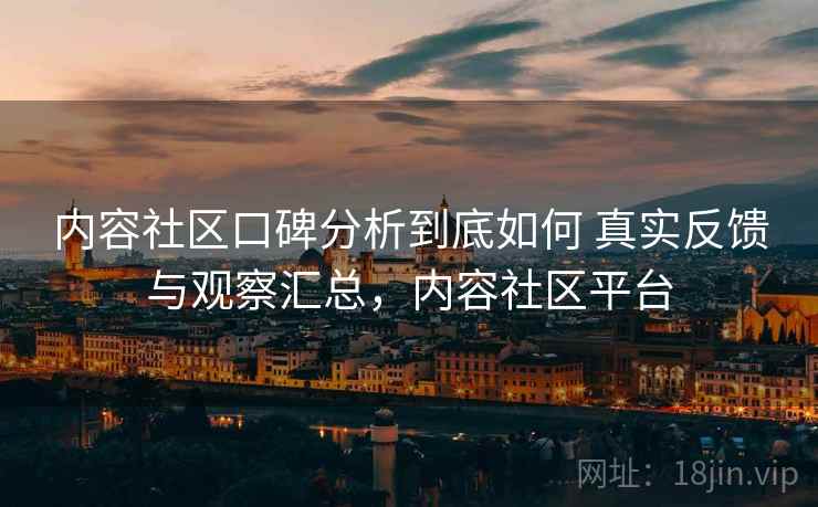 内容社区口碑分析到底如何 真实反馈与观察汇总，内容社区平台
