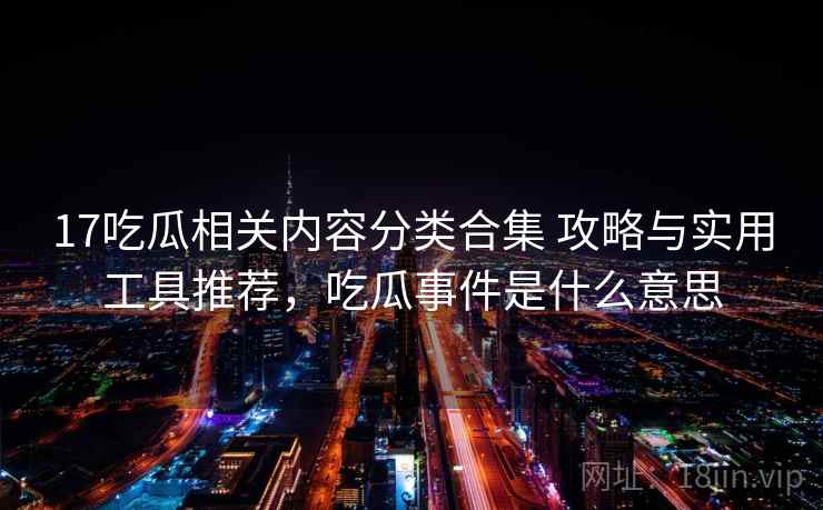 17吃瓜相关内容分类合集 攻略与实用工具推荐，吃瓜事件是什么意思