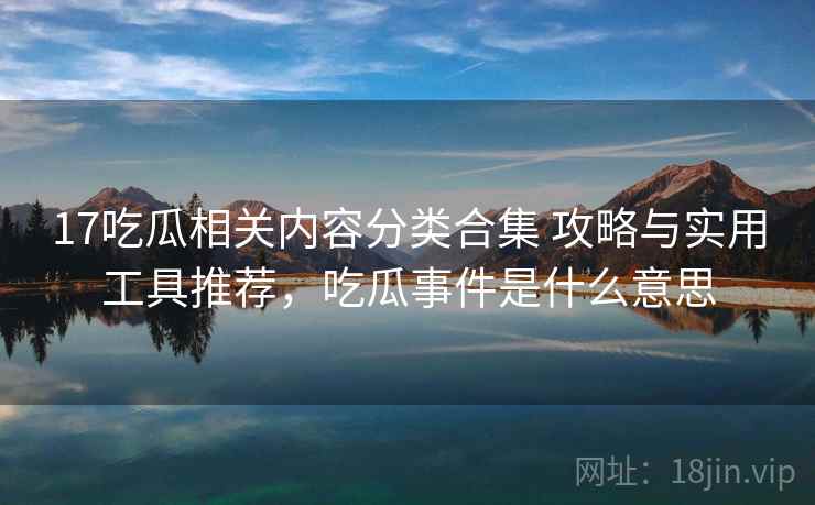 17吃瓜相关内容分类合集 攻略与实用工具推荐，吃瓜事件是什么意思