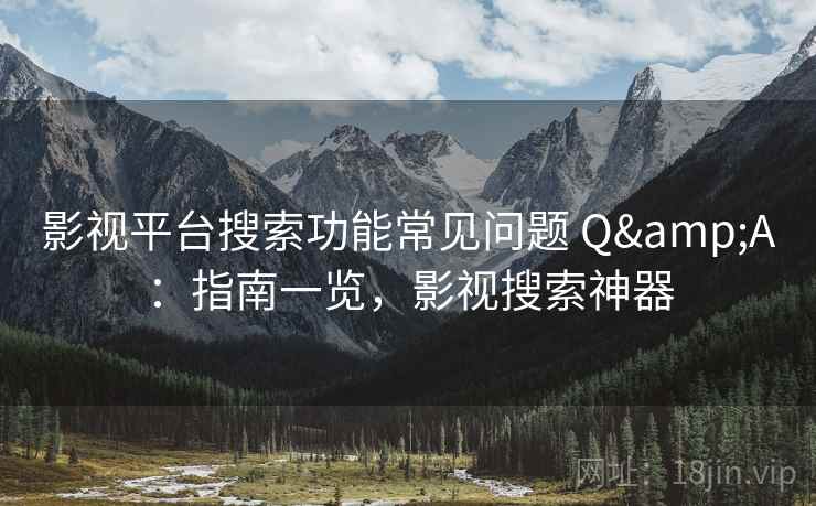 影视平台搜索功能常见问题 Q&A：指南一览，影视搜索神器