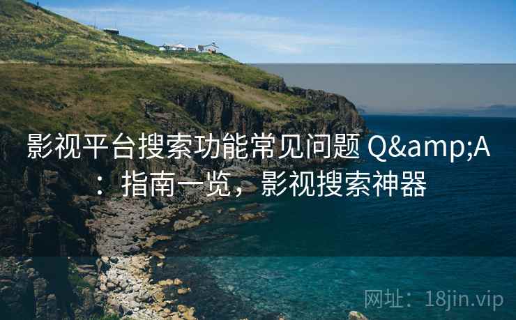 影视平台搜索功能常见问题 Q&A：指南一览，影视搜索神器