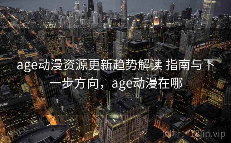 age动漫资源更新趋势解读 指南与下一步方向，age动漫在哪