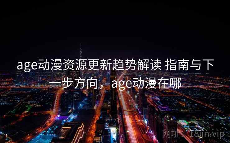 age动漫资源更新趋势解读 指南与下一步方向，age动漫在哪