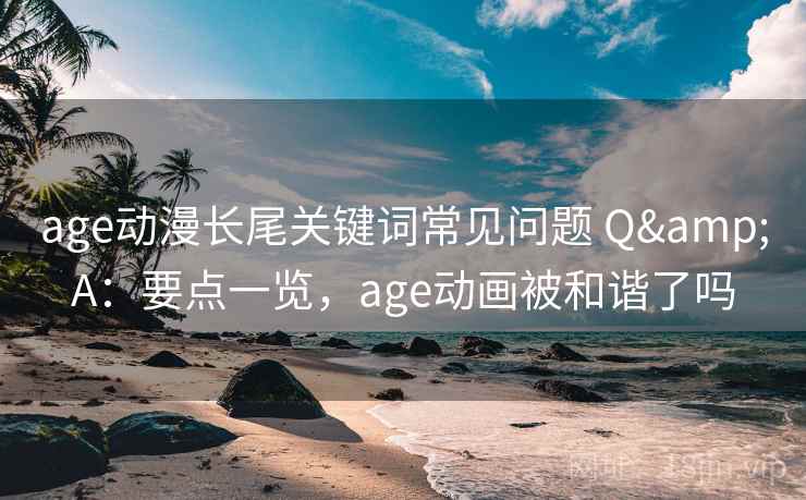 age动漫长尾关键词常见问题 Q&A：要点一览，age动画被和谐了吗