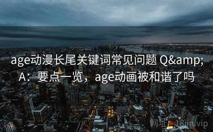 age动漫长尾关键词常见问题 Q&A：要点一览，age动画被和谐了吗