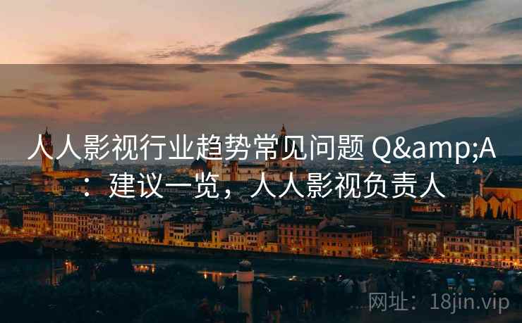 人人影视行业趋势常见问题 Q&A：建议一览，人人影视负责人