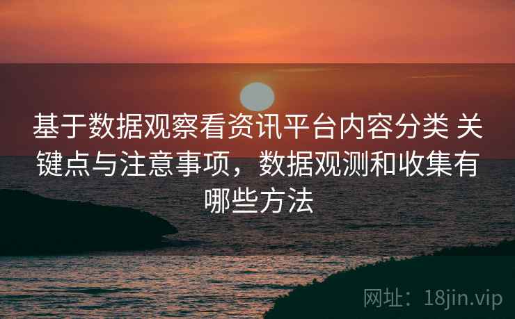 基于数据观察看资讯平台内容分类 关键点与注意事项，数据观测和收集有哪些方法