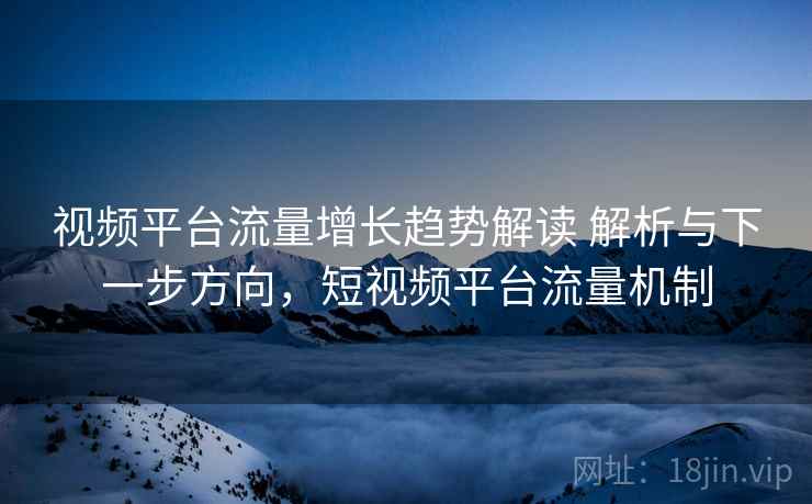 视频平台流量增长趋势解读 解析与下一步方向，短视频平台流量机制