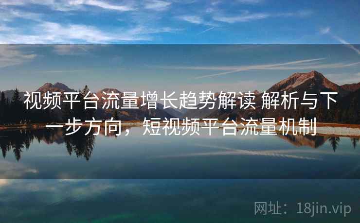 视频平台流量增长趋势解读 解析与下一步方向，短视频平台流量机制