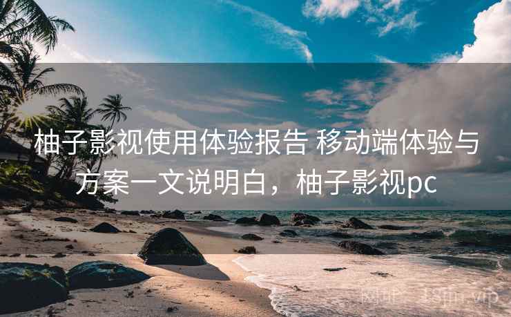 柚子影视使用体验报告 移动端体验与方案一文说明白，柚子影视pc