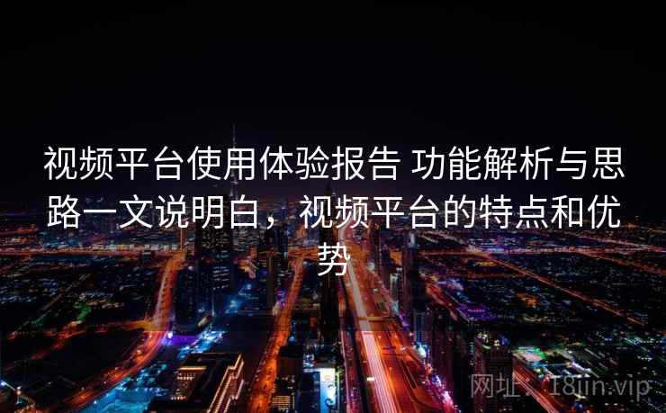 视频平台使用体验报告 功能解析与思路一文说明白，视频平台的特点和优势
