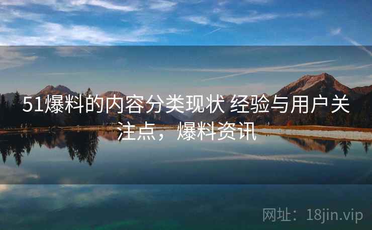 51爆料的内容分类现状 经验与用户关注点，爆料资讯