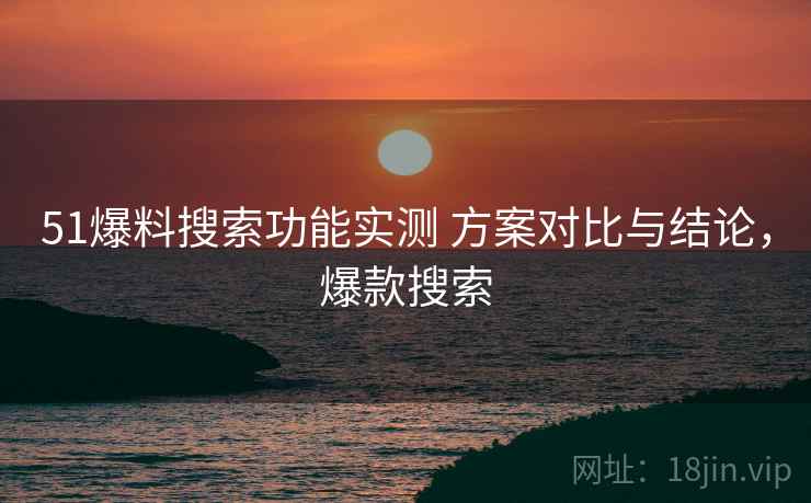 51爆料搜索功能实测 方案对比与结论，爆款搜索