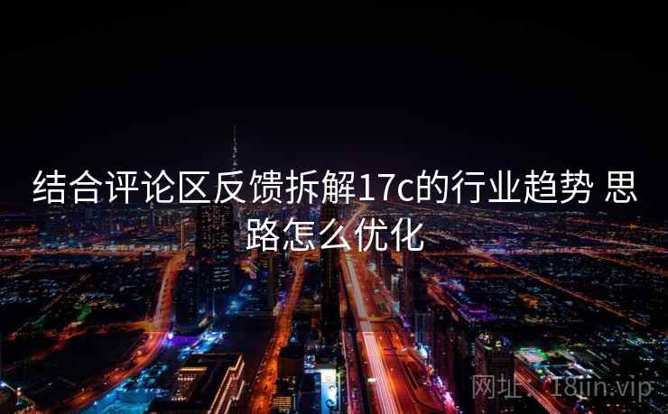 结合评论区反馈拆解17c的行业趋势 思路怎么优化