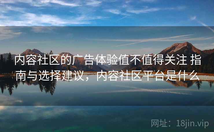 内容社区的广告体验值不值得关注 指南与选择建议，内容社区平台是什么