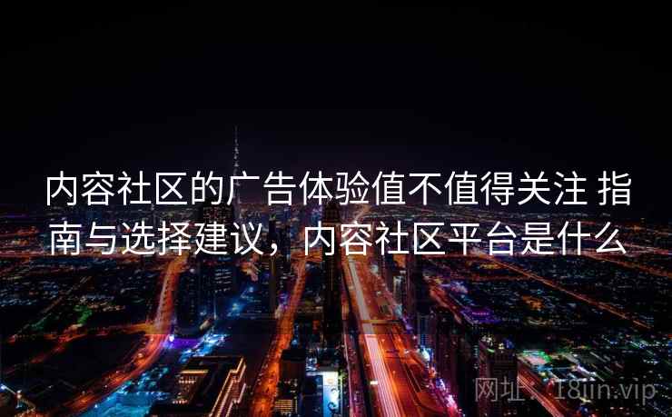 内容社区的广告体验值不值得关注 指南与选择建议，内容社区平台是什么