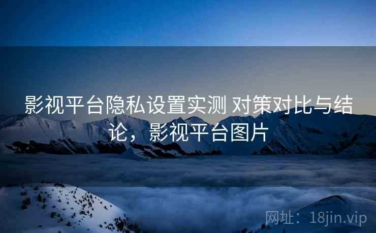 影视平台隐私设置实测 对策对比与结论，影视平台图片