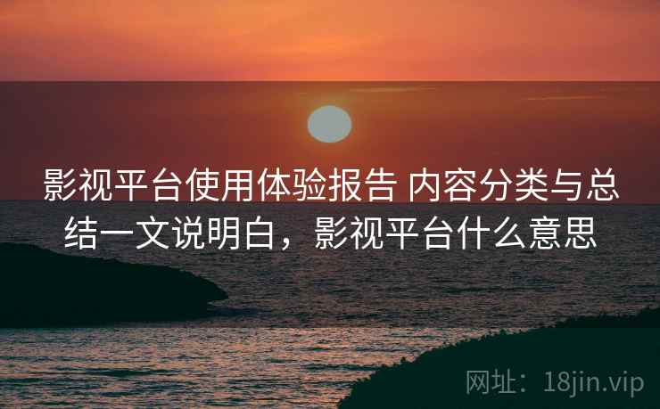 影视平台使用体验报告 内容分类与总结一文说明白，影视平台什么意思