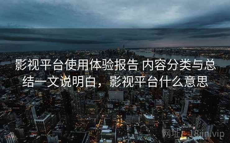 影视平台使用体验报告 内容分类与总结一文说明白，影视平台什么意思