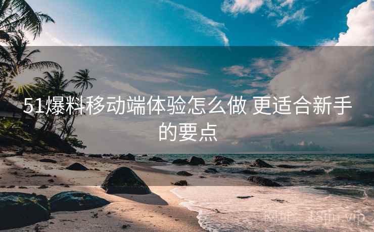 51爆料移动端体验怎么做 更适合新手的要点