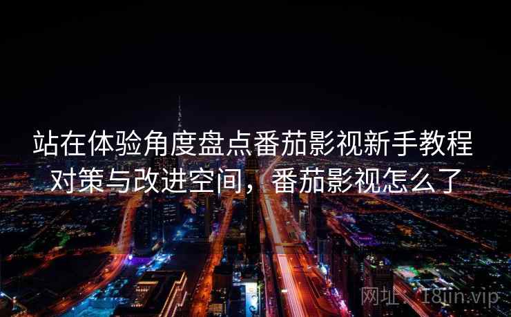 站在体验角度盘点番茄影视新手教程 对策与改进空间，番茄影视怎么了
