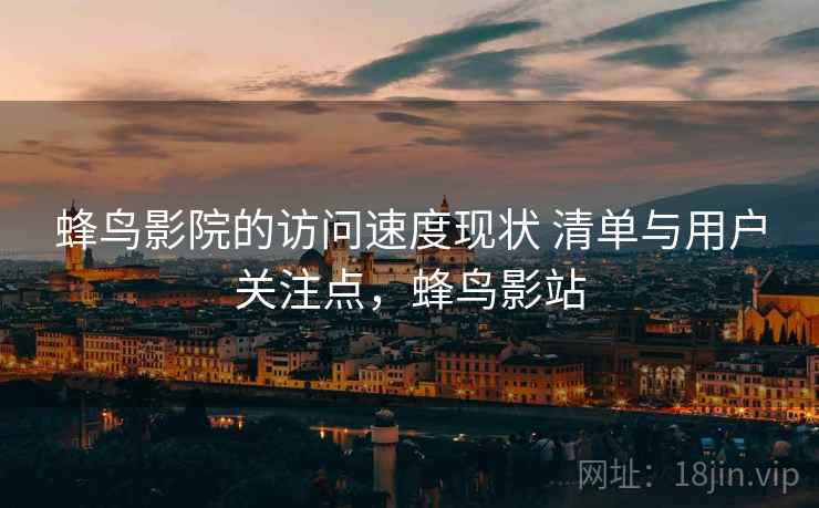 蜂鸟影院的访问速度现状 清单与用户关注点，蜂鸟影站