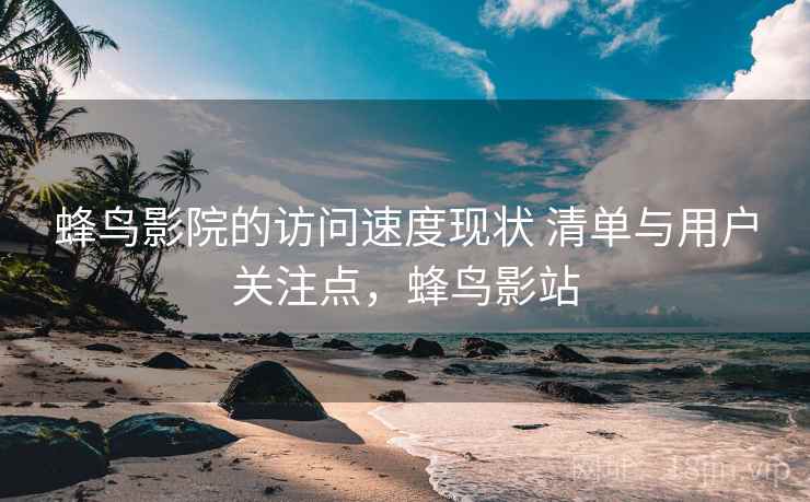 蜂鸟影院的访问速度现状 清单与用户关注点，蜂鸟影站