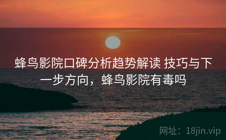 蜂鸟影院口碑分析趋势解读 技巧与下一步方向，蜂鸟影院有毒吗