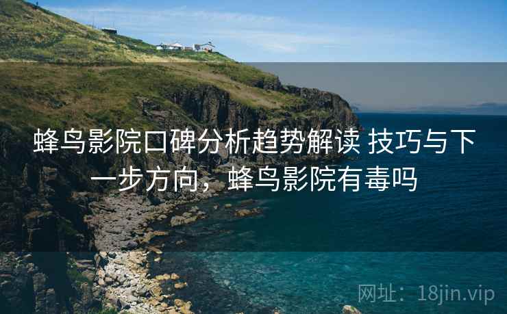 蜂鸟影院口碑分析趋势解读 技巧与下一步方向，蜂鸟影院有毒吗