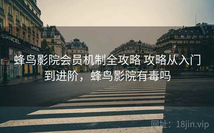 蜂鸟影院会员机制全攻略 攻略从入门到进阶，蜂鸟影院有毒吗