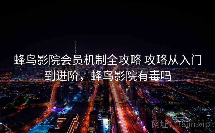 蜂鸟影院会员机制全攻略 攻略从入门到进阶，蜂鸟影院有毒吗