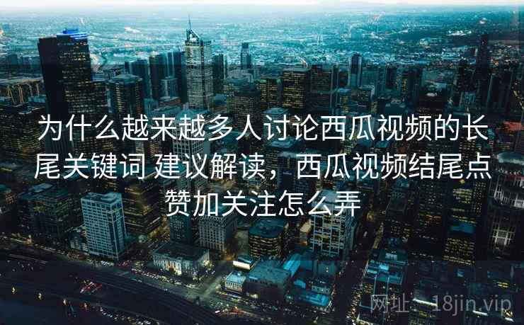 为什么越来越多人讨论西瓜视频的长尾关键词 建议解读，西瓜视频结尾点赞加关注怎么弄