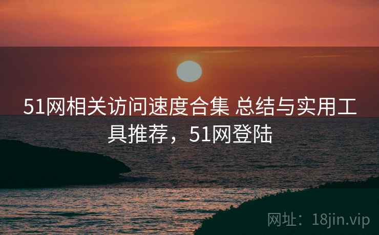 51网相关访问速度合集 总结与实用工具推荐，51网登陆