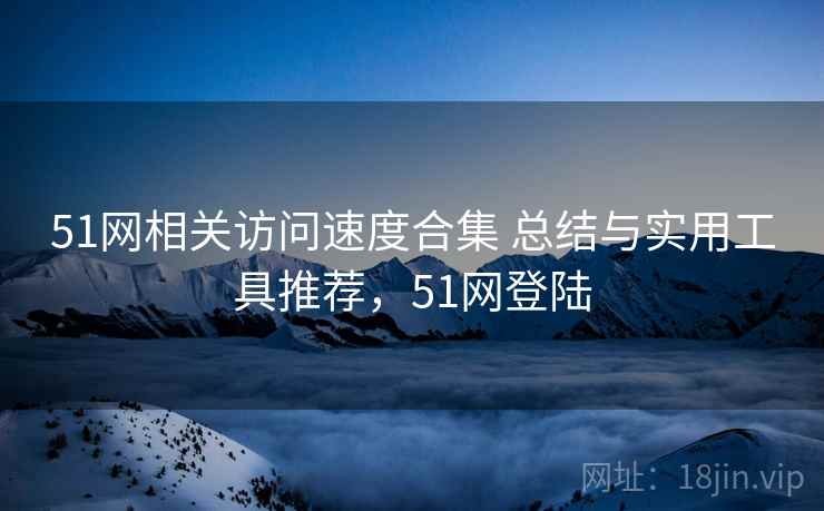 51网相关访问速度合集 总结与实用工具推荐，51网登陆