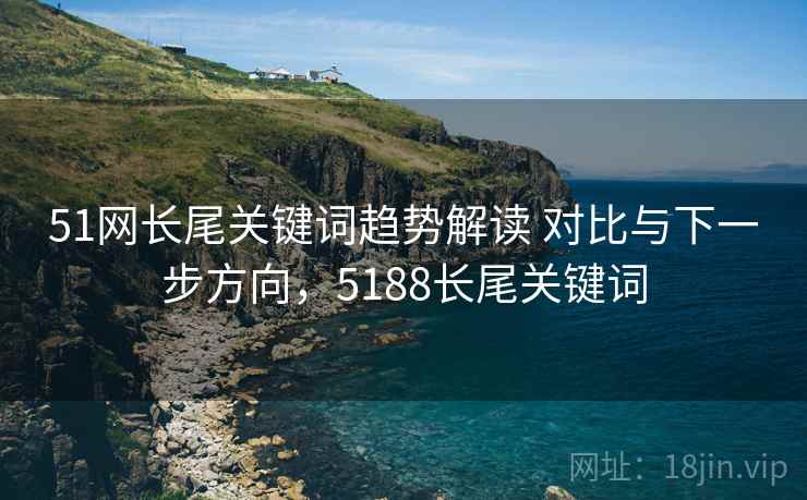 51网长尾关键词趋势解读 对比与下一步方向，5188长尾关键词