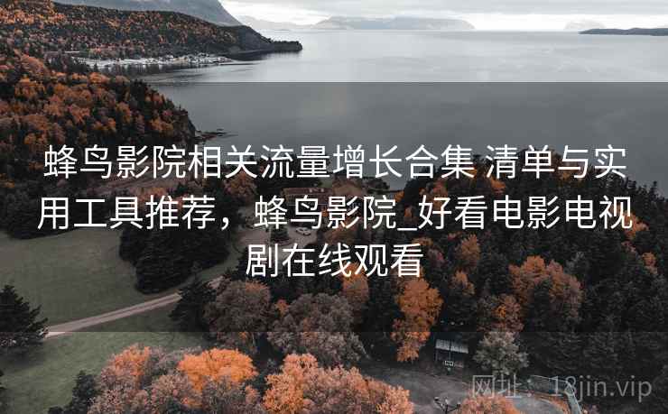 蜂鸟影院相关流量增长合集 清单与实用工具推荐，蜂鸟影院_好看电影电视剧在线观看