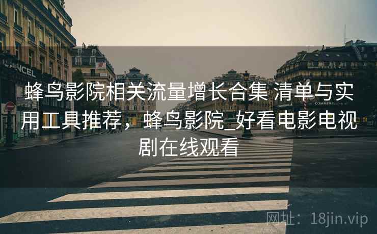 蜂鸟影院相关流量增长合集 清单与实用工具推荐，蜂鸟影院_好看电影电视剧在线观看