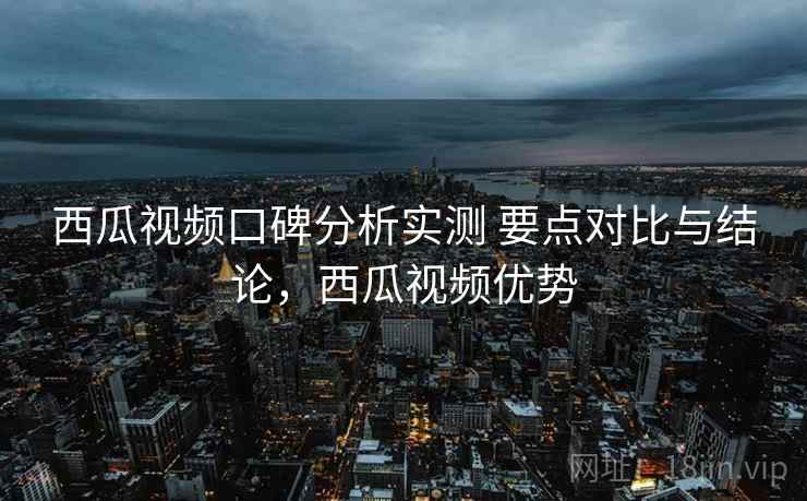 西瓜视频口碑分析实测 要点对比与结论，西瓜视频优势