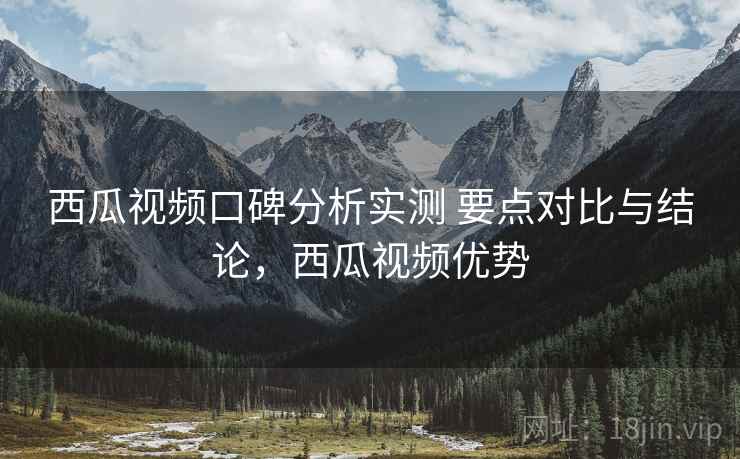 西瓜视频口碑分析实测 要点对比与结论，西瓜视频优势