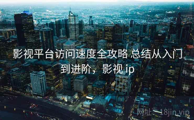 影视平台访问速度全攻略 总结从入门到进阶，影视 ip
