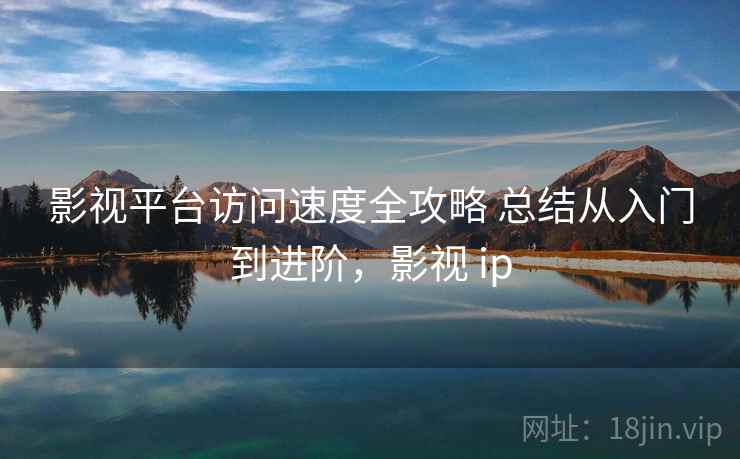 影视平台访问速度全攻略 总结从入门到进阶，影视 ip