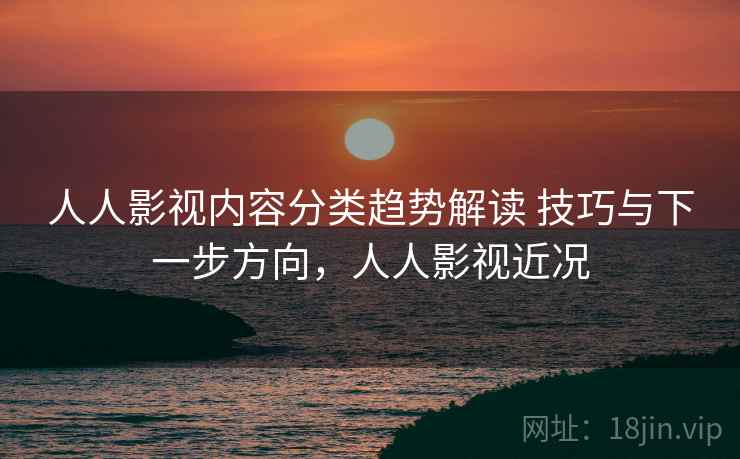 人人影视内容分类趋势解读 技巧与下一步方向，人人影视近况
