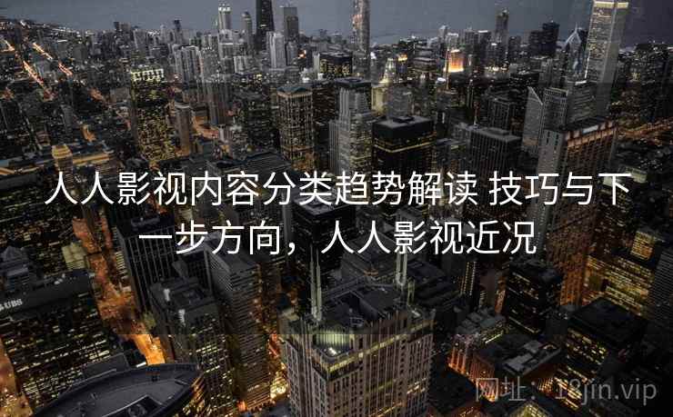 人人影视内容分类趋势解读 技巧与下一步方向，人人影视近况