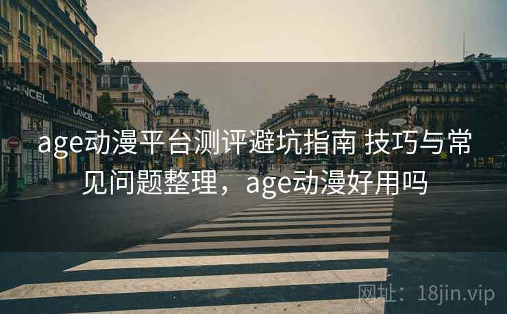 age动漫平台测评避坑指南 技巧与常见问题整理，age动漫好用吗
