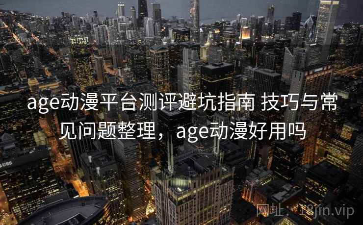 age动漫平台测评避坑指南 技巧与常见问题整理，age动漫好用吗