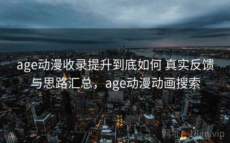 age动漫收录提升到底如何 真实反馈与思路汇总,age动漫动画搜索 age动漫收录提升到底如何 真实反馈与思路汇总,age动漫动画搜索