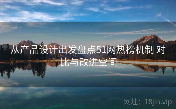 从产品设计出发盘点51网热榜机制 对比与改进空间 从产品设计出发盘点51网热榜机制 对比与改进空间